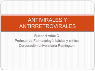 Ruber H Arias C
Profesor de Farmacología básica y clínica
Corporación universitaria Remington
ANTIVIRALES Y
ANTIRRETROVIRALES
 