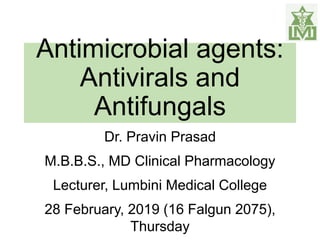 Antimicrobial agents:
Antivirals and
Antifungals
Dr. Pravin Prasad
M.B.B.S., MD Clinical Pharmacology
Lecturer, Lumbini Medical College
28 February, 2019 (16 Falgun 2075),
Thursday
 
