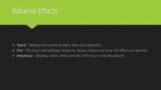 Adverse Effects
 Topical - Stinging and burning sensation after each application.
 Oral - The drug is well tolerated, headache, nausea, malaise and some CNS effects are reported.
 Intravenous - Sweating, rashes, emesis and fall in B.P occur in only few patients.
 