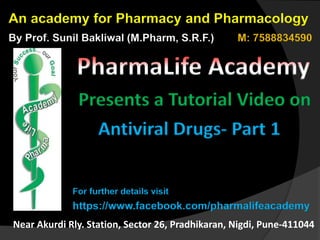 An academy for Pharmacy and Pharmacology
Presents a Tutorial Video on
By Prof. Sunil Bakliwal (M.Pharm, S.R.F.) M: 7588834590
Antiviral Drugs- Part 1
Online and Offline Classes Available
For further details visit
https://www.facebook.com/pharmalifeacademy
Near Akurdi Rly. Station, Sector 26, Pradhikaran, Nigdi, Pune-411044
 
