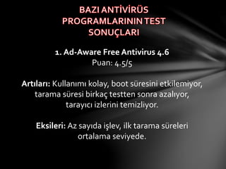 1. Ad-Aware Free Antivirus 4.6
Puan: 4.5/5
Artıları: Kullanımı kolay, boot süresini etkilemiyor,
tarama süresi birkaç testten sonra azalıyor,
tarayıcı izlerini temizliyor.
Eksileri: Az sayıda işlev, ilk tarama süreleri
ortalama seviyede.
 