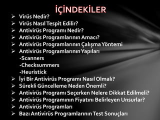  Virüs Nedir?
 Virüs NasılTespit Edilir?
 Գپü Programı Nedir?
 Գپü ProgramlarınınAmacı?
 Գپü Programlarının ÇalışmaYöntemi
 Գپü ProgramlarınınYapıları
-Scanners
-Checksummers
-Heuristick
 İyi Bir Գپü Programı Nasıl Olmalı?
 Sürekli Güncelleme Neden Önemli?
 Գپü Programı Seçerken Nelere Dikkat Edilmeli?
 Գپü Programının Fiyatını Belirleyen Unsurlar?
 Գپü Programları
 Bazı Գپü ProgramlarınınTest Sonuçları
 
