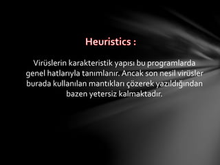 Virüslerin karakteristik yapısı bu programlarda
genel hatlarıyla tanımlanır. Ancak son nesil virüsler
burada kullanılan mantıkları çözerek yazıldığından
bazen yetersiz kalmaktadır.
 