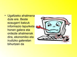 Ugaltzeko ahalmena dute ere. Beste ezaugarri batzuk informazio lapurketa, honen galera eta ordezte ahalmenak dira, ekonomiko eta irudizko galeretan bihurtzen da 