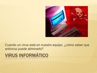 VIRUS INFORMÁTICO Cuando un virus está en nuestro equipo, ¿cómo saber que antivirus puede eliminarlo? 