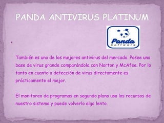 
También es uno de los mejores antivirus del mercado. Posee una
base de virus grande comparándola con Norton y McAfee. Por lo
tanto en cuanto a detección de virus directamente es
prácticamente el mejor.
El monitoreo de programas en segundo plano usa los recursos de
nuestro sistema y puede volverlo algo lento.
 