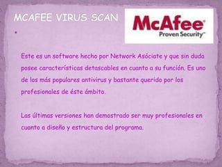 
Este es un software hecho por Network Asóciate y que sin duda
posee características detascables en cuanto a su función. Es uno
de los más populares antivirus y bastante querido por los
profesionales de éste ámbito.
Las últimas versiones han demostrado ser muy profesionales en
cuanto a diseño y estructura del programa.
 