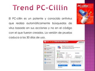 El PC-cillin es un potente y conocido antivirus
que realiza automáticamente búsquedas de
virus basado en sus acciones y no en el código
con el que fueron creados. La versión de prueba
caduca a los 30 días de uso.
 