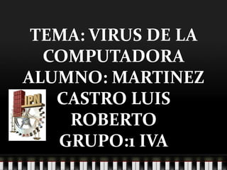 TEMA: VIRUS DE LA
  COMPUTADORA
ALUMNO: MARTINEZ
   CASTRO LUIS
    ROBERTO
   GRUPO:1 IVA
 