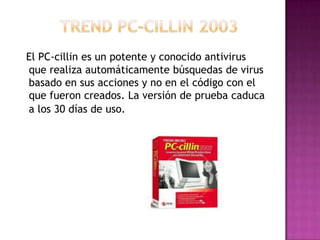 El PC-cillin es un potente y conocido antivirus
que realiza automáticamente búsquedas de virus
basado en sus acciones y no en el código con el
que fueron creados. La versión de prueba caduca
a los 30 días de uso.
 