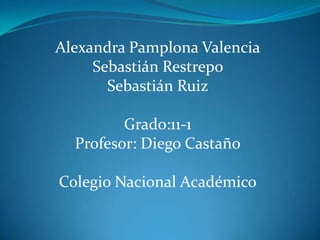 Alexandra Pamplona Valencia
     Sebastián Restrepo
       Sebastián Ruiz

         Grado:11-1
  Profesor: Diego Castaño

Colegio Nacional Académico    :
 