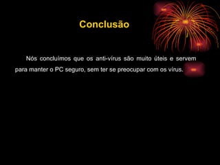 Nós concluímos que os anti-vírus são muito úteis e servem para manter o PC seguro, sem ter se preocupar com os vírus. Conclusão 