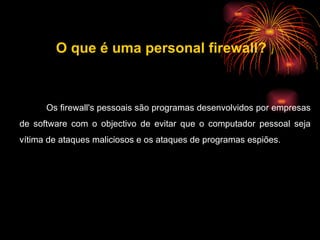 Os firewall's pessoais são programas desenvolvidos por empresas de software com o objectivo de evitar que o computador pessoal seja vítima de ataques maliciosos e os ataques de programas espiões.  O que é uma personal firewall? 