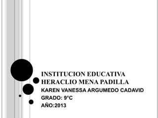 INSTITUCION EDUCATIVA
HERACLIO MENA PADILLA
KAREN VANESSA ARGUMEDO CADAVID
GRADO: 9°C
AÑO:2013
 