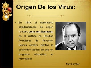 Origen De los Virus:
 En 1949, el matemático
estadounidense de origen
húngaro John von Neumann,
en el Instituto de Estudios
Avanzados de Princeton
(Nueva Jersey), planteó la
posibilidad teórica de que un
programa informático se
reprodujera.
Niny Escober
 