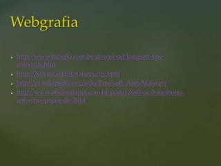  http://www.baixaki.com.br/download/kingsoft-free-
antivirus.htm
 http://360safe.com/totalsecurity.html
 http://pt.wikipedia.org/wiki/Emsisoft_Anti-Malware
 http://www.oficinadanet.com.br/post/12660-os-5-melhores-
antivirus-pagos-de-2014
Webgrafia
 