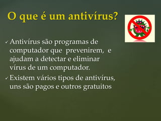  Antivírus são programas de
computador que prevenirem, e
ajudam a detectar e eliminar
vírus de um computador.
 Existem vários tipos de antivírus,
uns são pagos e outros gratuitos
O que é um antivírus?
 