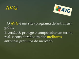 O AVG é um site (programa de antivírus)
grátis.
É versão 8, protege o computador em termo
real, é considerado um dos melhores
antivírus gratuitos do mercado.
AVG
 