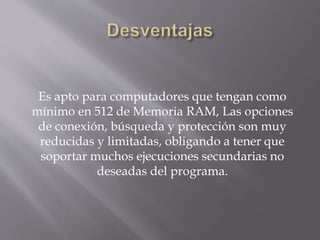 Es apto para computadores que tengan como
mínimo en 512 de Memoria RAM, Las opciones
de conexión, búsqueda y protección son muy
reducidas y limitadas, obligando a tener que
soportar muchos ejecuciones secundarias no
deseadas del programa.
 