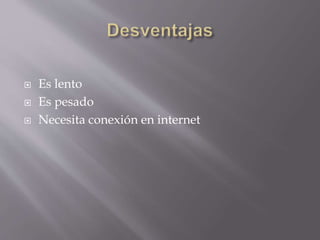  Es lento
 Es pesado
 Necesita conexión en internet
 