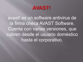 avast! es un software antivirus de
la firma checa AVAST Software.
Cuenta con varias versiones, que
cubren desde el usuario doméstico
hasta el corporativo.
 