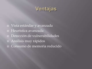  Vista estándar y avanzada
 Heurística avanzada
 Detección de vulnerabilidades
 Análisis muy rápidos
 Consumo de memoria reducido
 