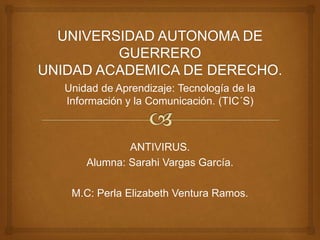 Unidad de Aprendizaje: Tecnología de la 
Información y la Comunicación. (TIC´S) 
ANTIVIRUS. 
Alumna: Sarahi Vargas García. 
M.C: Perla Elizabeth Ventura Ramos. 
 