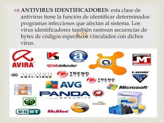 ANTIVIRUS IDENTIFICADORES: esta clase de 
antivirus tiene la función de identificar determinados 
programas infecciosos que afectan al sistema. Los 
virus identificadores también  
rastrean secuencias de 
bytes de códigos específicos vinculados con dichos 
virus. 
 