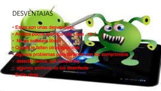 DESVENTAJAS 
• Estas son unas desventajas: 
• Analiza pocos archivos (zip , ace , rar ) 
• No es software libre 
• Quizás le falten otras opciones 
• algunos problemas para detectar con los comprimidos 
• detecta menos que Kaspersky 
• algunos archivos no los desinfecta 
• Entre otras…. 
 