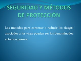 Los métodos para contener o reducir los riesgos 
asociados a los virus pueden ser los denominados 
activos o pasivos. 
 