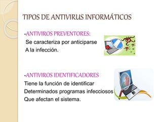 TIPOS DE ANTIVIRUS INFORMÁTICOS
-ANTIVIROS PREVENTORES:
Se caracteriza por anticiparse
A la infección.
-ANTIVIROS IDENTIFICADORES
Tiene la función de identificar
Determinados programas infecciosos
Que afectan el sistema.
 