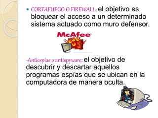  CORTAFUEGO O FIREWALL: el objetivo es
bloquear el acceso a un determinado
sistema actuado como muro defensor.
-Antiespías o antispyware: el objetivo de
descubrir y descartar aquellos
programas espías que se ubican en la
computadora de manera oculta.
 