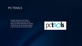 PC TOOLS
A pesar de que se han hecho
muchas mejoras a través de los
años, aún tiene deficiencias. Carece
de términos de control para padres
y de una opción de ayuda en línea.
 