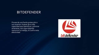 BITDEFENDER
Provee de una fuerte protección a
sus usuarios. A pesar de su alta
capacidad para identificar y eliminar
amenazas, aún sigue dejando
rastros en su trabajo, lo cual le resta
efectividad
 