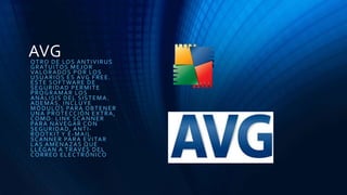 AVGOTRO DE LOS ANTIVIRUS
GRATUITOS MEJOR
VALORADOS POR LOS
USUARIOS ES AVG FREE.
ESTE SOFTWARE DE
SEGURIDAD PERMITE
PROGRAMAR LOS
ANÁLISIS DEL SISTEMA.
ADEMÁS, INCLUYE
MÓDULOS PARA OBTENER
UNA PROTECCIÓN EXTRA,
COMO: LINK SCANNER
PARA NAVEGAR CON
SEGURIDAD, ANTI-
ROOTKIT Y E-MAIL
SCANNER PARA EVITAR
LAS AMENAZAS QUE
LLEGAN A TRAVÉS DEL
CORREO ELECTRÓNICO
 