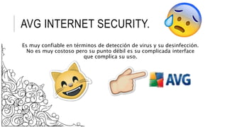 AVG INTERNET SECURITY.
Es muy confiable en términos de detección de virus y su desinfección.
No es muy costoso pero su punto débil es su complicada interface
que complica su uso.
 