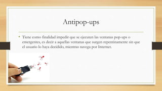 Antipop-ups
• Tiene como finalidad impedir que se ejecuten las ventanas pop-ups o
emergentes, es decir a aquellas ventanas que surgen repentinamente sin que
el usuario lo haya decidido, mientras navega por Internet.
 