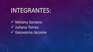 INTEGRANTES:
 Melany Soriano
 Juliana Torres
 Geovanna Jácome
 