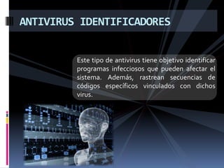 ANTIVIRUS IDENTIFICADORES 
Este tipo de antivirus tiene objetivo identificar 
programas infecciosos que pueden afectar el 
sistema. Además, rastrean secuencias de 
códigos específicos vinculados con dichos 
virus. 
 