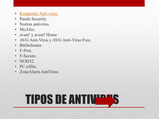 • Kaspersky Anti-virus. 
• Panda Security. 
• Norton antivirus. 
• McAfee. 
• avast! y avast! Home 
• AVG Anti-Virus y AVG Anti-Virus Free. 
• BitDefender. 
• F-Prot. 
• F-Secure. 
• NOD32. 
• PC-cillin. 
• ZoneAlarmAntiVirus 
TIPOS DE ANTIVIRUS 
 