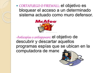  CORTAFUEGO O FIREWALL: el objetivo es
bloquear el acceso a un determinado
sistema actuado como muro defensor.
-Antiespías o antispyware: el objetivo de
descubrir y descartar aquellos
programas espías que se ubican en la
computadora de manera oculta.
 