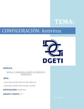 TEMA:
28. Abril.2017
CONFIGURACIÓN: Antivirus
MODULO:
INSTALA Y CONFIGURA EQUIPO DE CÓMPUTO Y
PERIFÉRICOS
BINA:
• GALVAN CASTELLON VALERIA GISELLE
• SANTANA CAMACHO PAULINA YULIANA
ESPECIALIDAD: OFIMÁTICA
GRADO Y GRUPO:6 “F’”
 