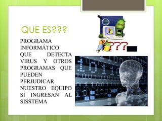 QUE ES???
PROGRAMA
INFORMÁTICO
QUE DETECTA
VIRUS Y OTROS
PROGRAMAS QUE
PUEDEN
PERJUDICAR
NUESTRO EQUIPO
SI INGRESAN AL
SISSTEMA
 