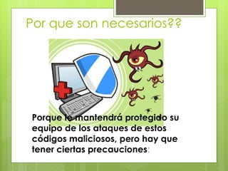 Por que son necesarios??
Porque le mantendrá protegido su
equipo de los ataques de estos
códigos maliciosos, pero hay que
tener ciertas precauciones:
 