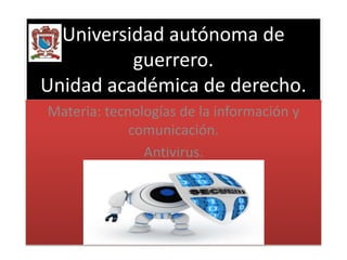 Universidad autónoma de 
guerrero. 
Unidad académica de derecho. 
Materia: tecnologías de la información y 
comunicación. 
Antivirus. 
 
