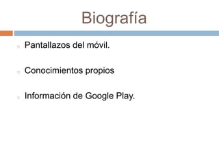 Biografía
o Pantallazos del móvil.
o Conocimientos propios
o Información de Google Play.
 