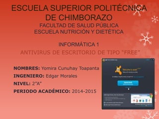 ESCUELA SUPERIOR POLITÉCNICA
DE CHIMBORAZO
FACULTAD DE SALUD PÚBLICA
ESCUELA NUTRICIÓN Y DIETÉTICA
INFORMÁTICA 1
ANTIVIRUS DE ESCRITORIO DE TIPO “FREE”
NOMBRES: Yomira Cunuhay Toapanta
INGENIERO: Edgar Morales
NIVEL: 2”A”
PERIODO ACADÉMICO: 2014-2015
 