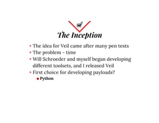 The Inception
◈ The idea for Veil came after many pen tests
◈ The problem - time
◈ Will Schroeder and myself began develop...
