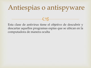 Antiespias o antispyware 
 
Esta clase de antivirus tiene el objetivo de descubrir y 
descartar aquellos programas espías que se ubican en la 
computadora de manera oculta 
 