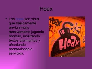 Hoax Los  hoax  son virus que básicamente envían mails masivamente jugando bromas, mostrando textos alarmantes y ofreciendo promociones o servicios. 